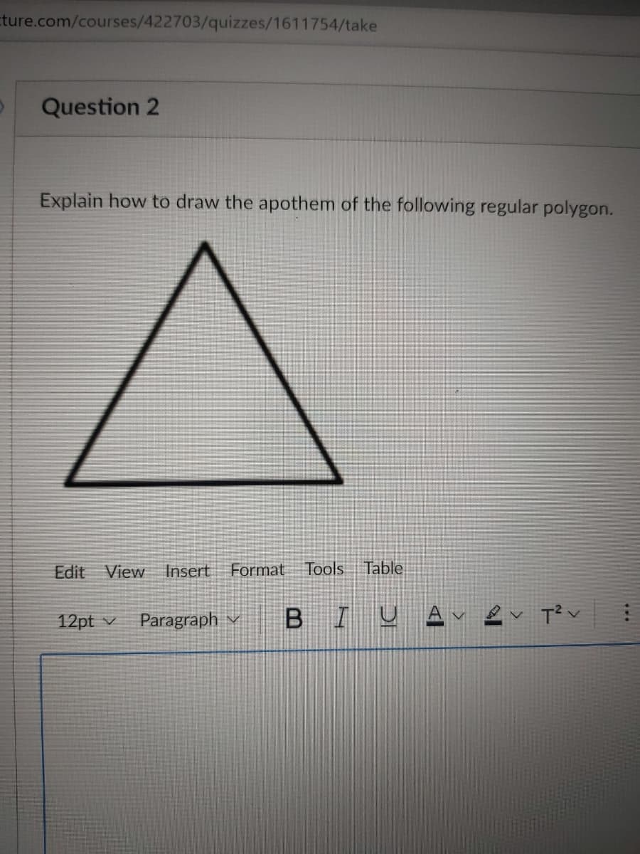 Eture.com/courses/422703/quizzes/1611754/take
Question 2
Explain how to draw the apothem of the following regular polygon.
Edit
View Insert
Format
Tools Table
12pt v Paragraph v
BIUAv ļv T?v
