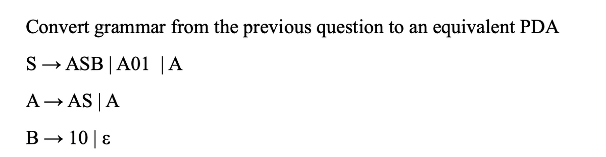 Convert grammar from the previous question to an equivalent PDA
S→ ASB | A01 | A
A AS A
B→ 10 | E