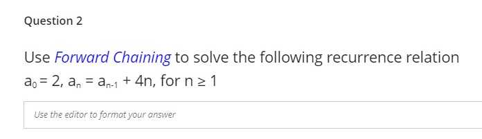 Question 2
Use Forward Chaining to solve the following recurrence relation
ao 2, an an-1 + 4n, for n ≥ 1
=
Use the editor to format your answer