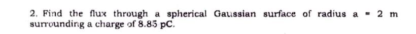 2. Find the flux through a spherical Gaussian surface of radius a
surroundirg a charge of 8.85 pC.
2 m
