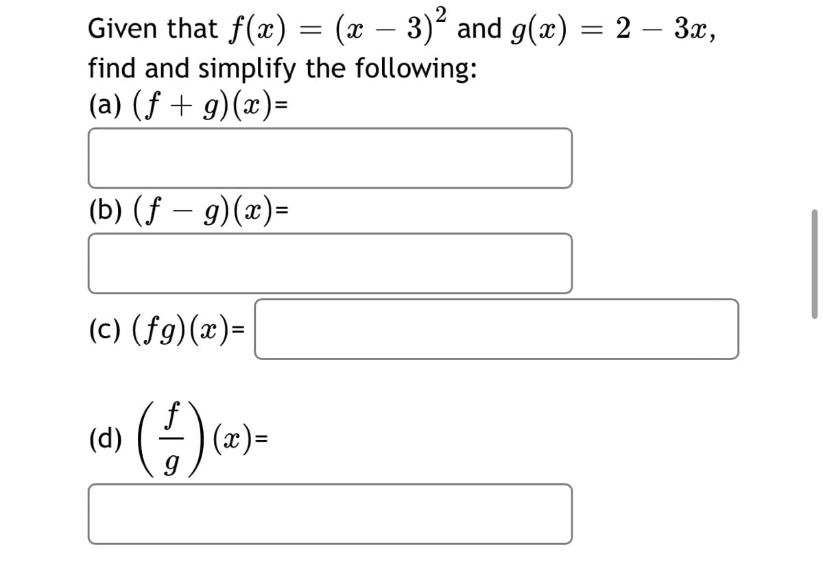 (x – 3) and g(x) = 2 – 3x,
Given that f(x) =
find and simplify the following:
(a) (f + g)(x)=
-
(b) (ƒ – 9)(x)=
-
(c) (fg)(x)=
()
(d)
(x)=
