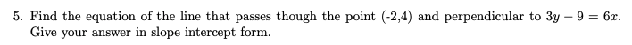 5. Find the equation of the line that passes though the point (-2,4) and perpendicular to 3y - 9 = 62.
Give your answer in slope intercept form.