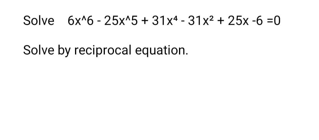 Solve 6x^6 - 25x^5 + 31x4 - 31x² + 25x -6 =0
Solve by reciprocal equation.
