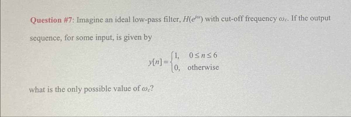 Question #7: Imagine an ideal low-pass filter, H(e) with cut-off frequency wc. If the output
sequence, for some input, is given by
0≤ n ≤6
y[n]=
0, otherwise
what is the only possible value of we?