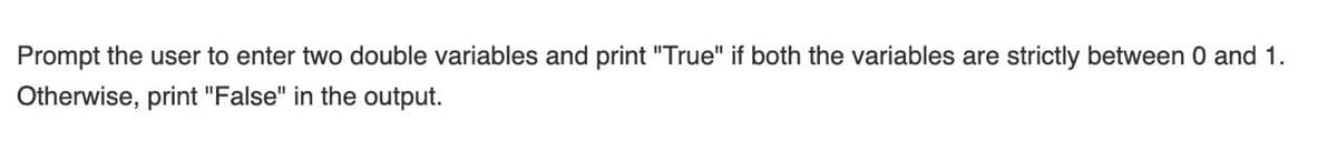 Prompt the user to enter two double variables and print "True" if both the variables are strictly between 0 and 1.
Otherwise, print "False" in the output.
