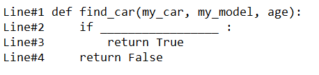 Line#1 def find_car(my_car, my_model, age):
Line#2
Line#3
Line#4
if
return True
return False