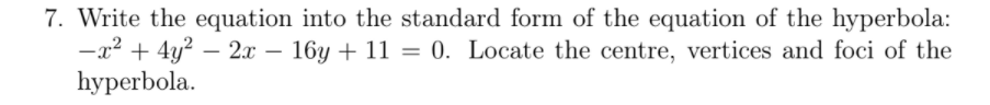 7. Write the equation into the standard form of the equation of the hyperbola:
-x2 + 4y? – 2.x – 16y + 11 = 0. Locate the centre, vertices and foci of the
hyperbola.
