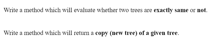 Write a method which will evaluate whether two trees are exactly same or not.
Write a method which will return a copy (new tree) of a given tree.
