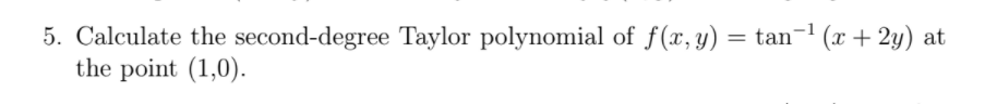 5. Calculate the second-degree Taylor polynomial of f(x, y) = tan¬1 (x + 2y) at
the point (1,0).
