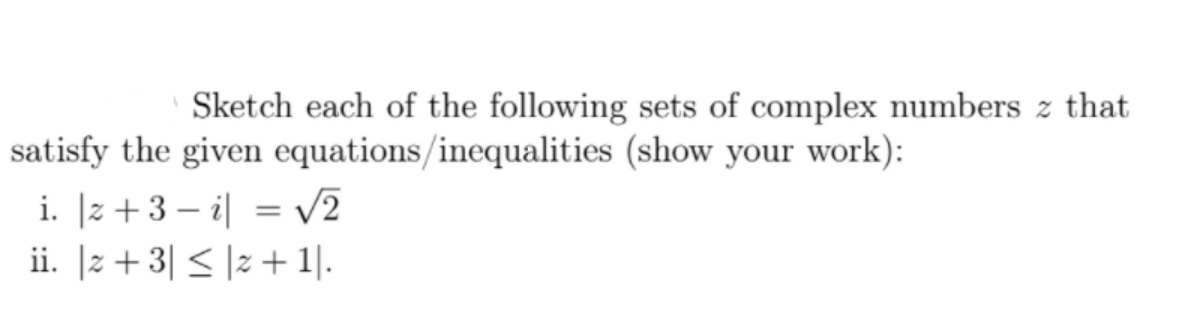 Sketch each of the following sets of complex numbers z that
satisfy the given equations/inequalities (show your work):
i. |z +3 – i| = V2
ii. |z + 3| < |z +1|.
