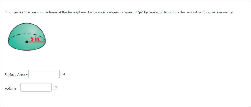 Find the surface area and volume of the hemisphere. Leave your answers in terms of "pi" by typing pi. Round to the nearest tenth when necessary.
5 in.
Surface Area =
in?
Volume =
in3
