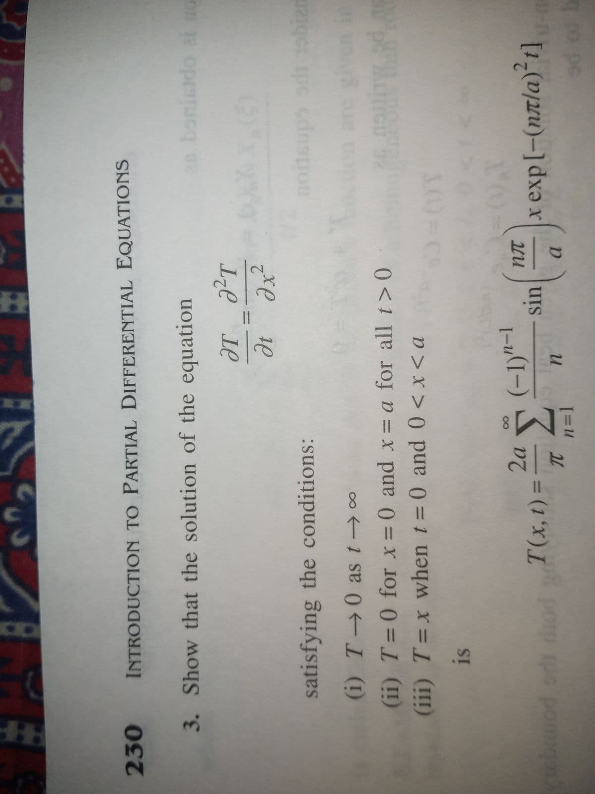 230 INTRODUCTION TO PARTIAL DIFFERENTIAL EQUATIONS
3. Show that the solution of the equation
2e bonicido
ƏT PT
o 12 oprorucq
dx²
satisfying the conditions:
(i) T→0 as t ∞
agct pc cdnspon
(ii) T=0 for x= 0 and x= a for all t>0
(iii) T=x when t= 0 and 0<x< a
is
-1
2a
T(x,1)3D
8.
orh da
m porp s pomiqm
%3D1
[=u
и
a.
