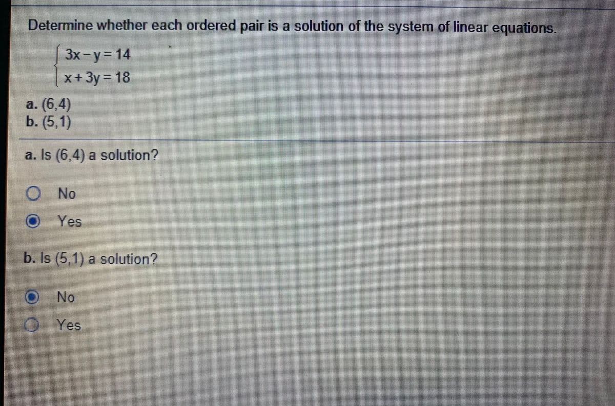 Determine whether each ordered pair is a solution of the system of linear equations.
| 3x-Y3D14
x + 3y = 18
a. (6,4)
b. (5,1)
a. Is (6,4) a solution?
No
Yes
b. Is (5,1) a solution?
ONo
Yes
