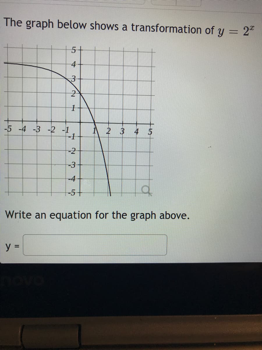 The graph below shows a transformation of y = 2"
5-
4
3
-5 -4 -3 -2 -1
-1
3
4
-2
-3
-4
-5+
Write an equation for the graph above.
2.
