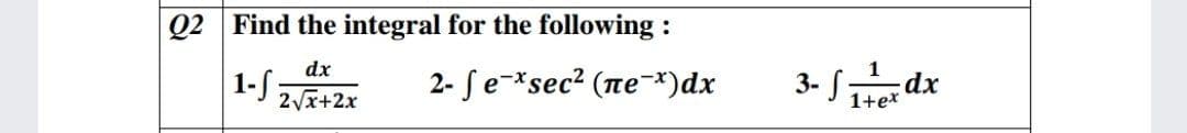 Q2 Find the integral for the following :
dx
1-S
2- fe-*sec? (ne*)dx
3- S dx
2Vx+2x
1+e*
