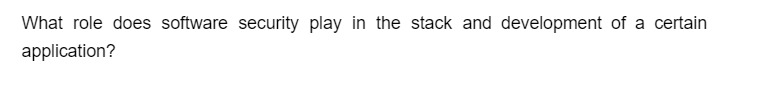 What role does software security play in the stack and development of a certain
application?