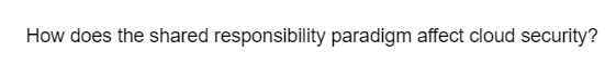 How does the shared responsibility paradigm affect cloud security?