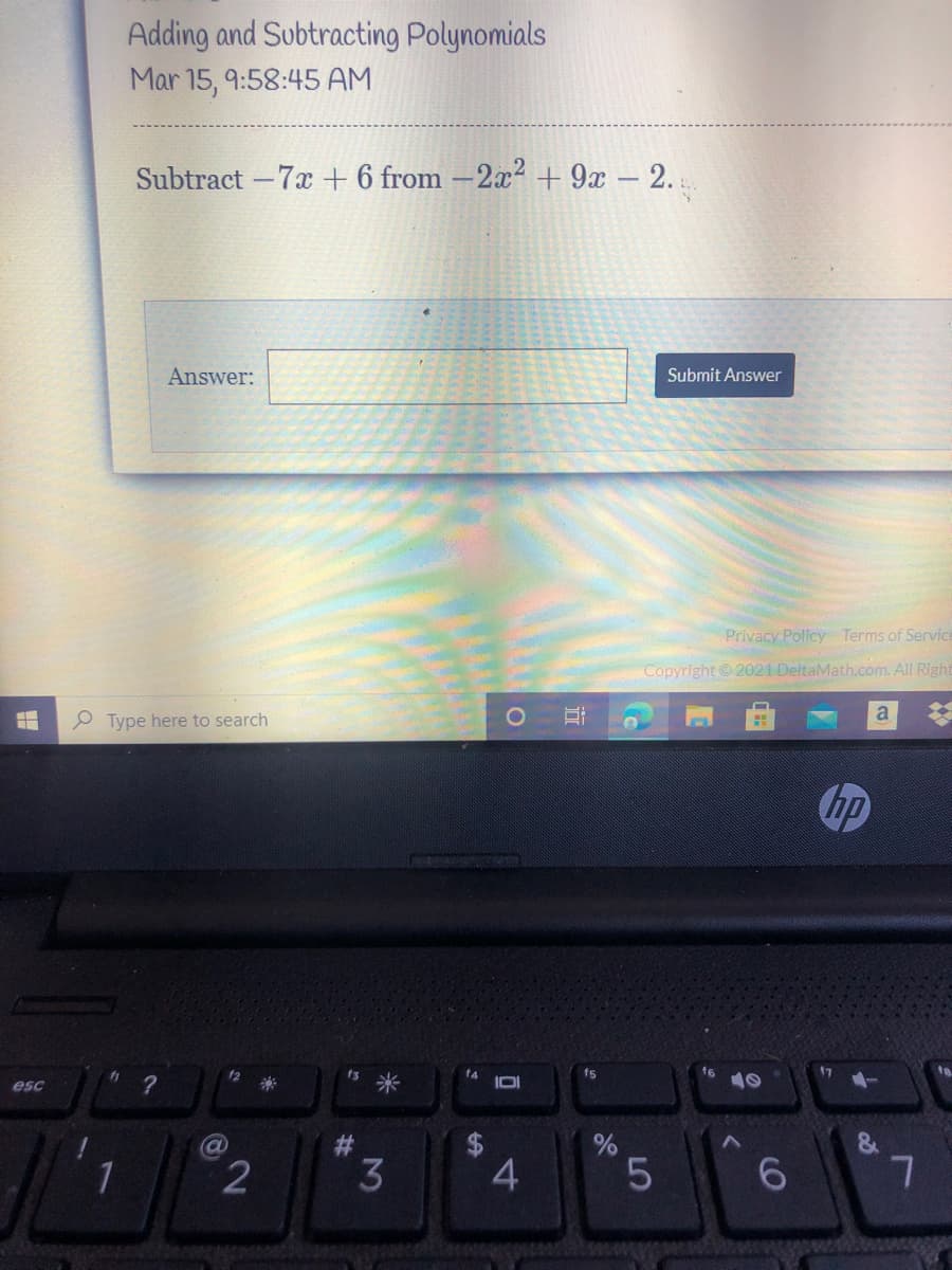 Adding and Subtracting Polynomials
Mar 15, 9:58:45 AM
Subtract -7x + 6 from -2x² + 9x – 2.
Answer:
Submit Answer
Privacy Policy Terms of Service
Copyright © 2021 DeltaMath.com. All Right
a
P Type here to search
hp
12
f4
fs
f6
17
esc
米
10
%23
5.
近
4-
%24
30
