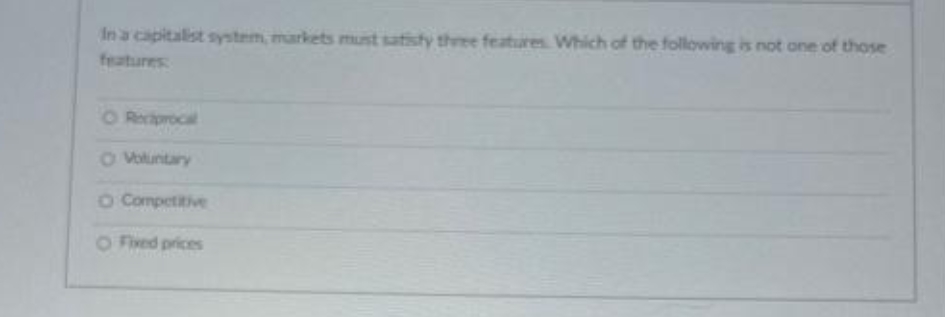 In a capitalist system, markets must satisty theee features Which of the following is not one of those
features
O Reciprocal
O Voluntary
O Competitive
O Fived prices
