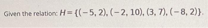 Given the relation: H= {(-5, 2), (-2, 10), (3, 7), (-8, 2)}.
