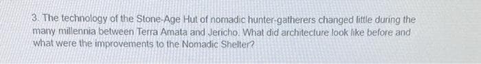 3. The technology of the Stone-Age Hut of nomadic hunter-gatherers changed little during the
many millennia between Terra Amata and Jericho. What did architecture look like before and
what were the improvements to the Nomadic Shelter?

