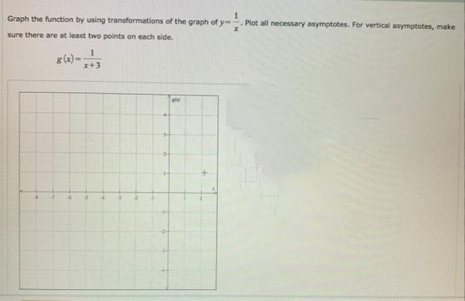 Graph the function by using transformations of the graph of y=. Plot all necessary asymptotes. For vertical asymptotes, make
sure there are at least two points on each side.
g(2) -
x+3
