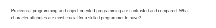 Procedural programming and object-oriented programming are contrasted and compared. What
character attributes are most crucial for a skilled programmer to have?