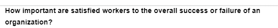How important are satisfied workers to the overall success or failure of an
organization?