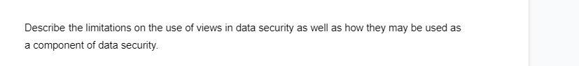 Describe the limitations on the use of views in data security as well as how they may be used as
a component of data security.