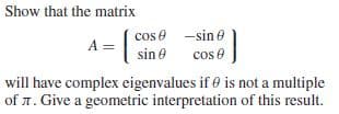 Show that the matrix
cos e -sin e
A = sine
cos e
will have complex eigenvalues if 0 is not a multiple
of 1. Give a geometric interpretation of this result.
