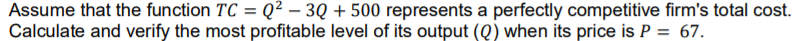 Assume that the function TC = Q² – 3Q + 500 represents a perfectly competitive firm's total cost.
Calculate and verify the most profitable level of its output (Q) when its price is P = 67.
