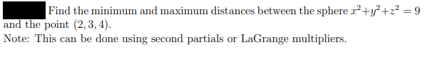 Find the minimum and maximum distances between the sphere r²+y²+z? =9
and the point (2, 3, 4).
Note: This can be done using second partials or LaGrange multipliers.
