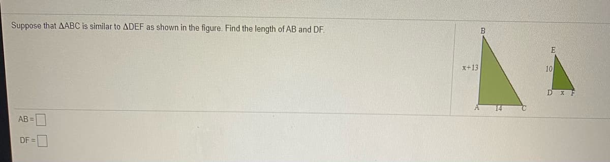 Suppose that AABC is similar to ADEF as shown in the figure. Find the length of AB and DF.
B
x+13
10
14
AB =
DF =
