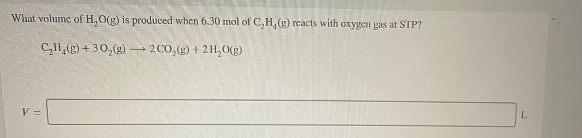 What volume of H, O(g) is produced when 6.30 mol of C, H, (g) reacts with oxygen gas at STP?
C,H,(g) + 30,(g) -
2 CO,(g) + 2 H,O(g)
V =
