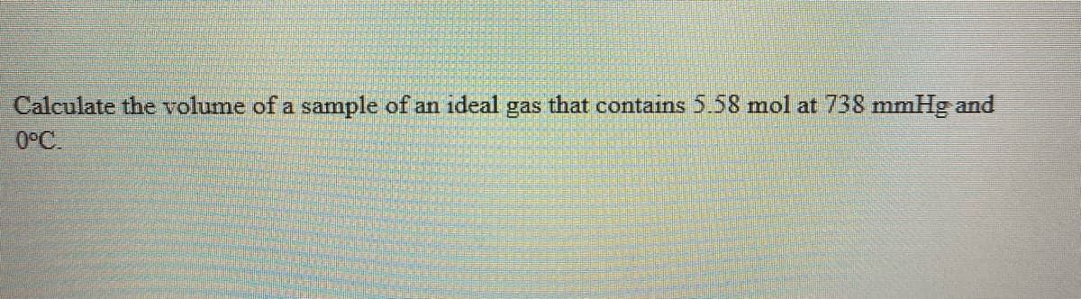 Calculate the volume of a sample of an ideal gas that contains 5.58 mol at 738 mmHg and
0°C.
