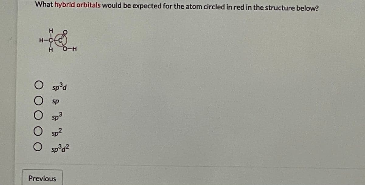 What hybrid orbitals would be expected for the atom circled in red in the structure below?
H-C
O-H
Osp'd
sp
sp2
O sp d?
Previous
HICIH
