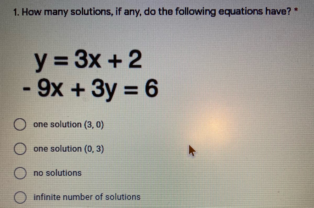 1. How many solutions, if any, do the following equations have? *
y = 3x +2
-9x +3y 6
%3D
one solution (3,0)
one solution (0, 3)
no solutions
Infinite number of solutions
