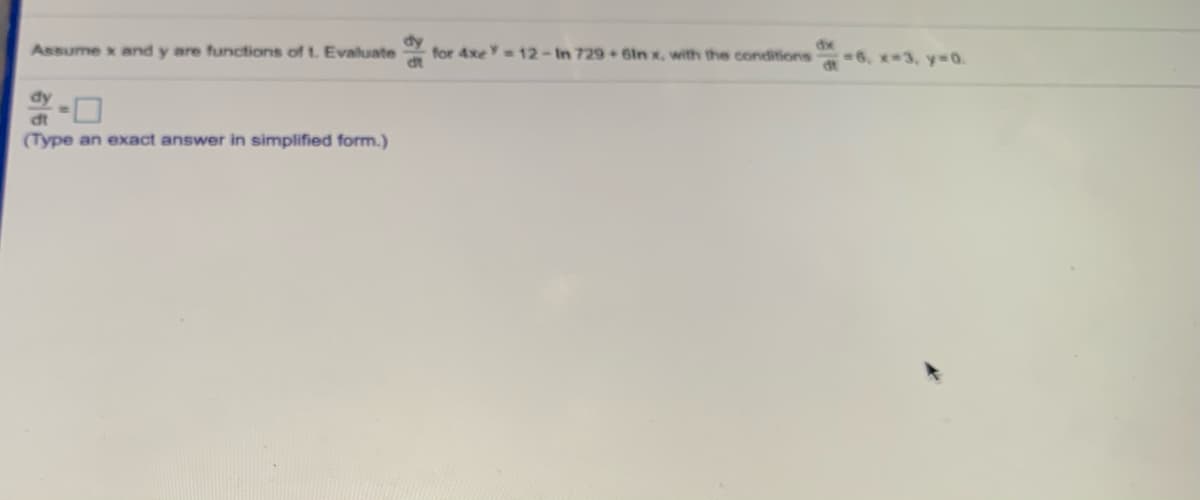 Assume x and y are functions of t. Evaluate
for 4xeY12-In 729+61n x, with the conditions
6, x3, y=0.
dy
dt
(Type an exact answer in simplified form.)
