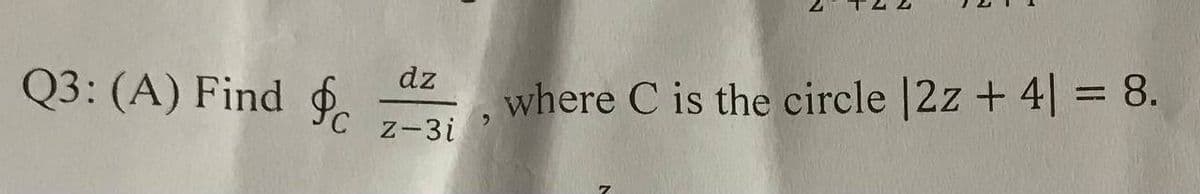 Q3: (A) Find f
dz
z-3i
where C is the circle |2z + 4 = 8.