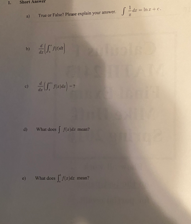 1.
Short Answer
I dr = Inr + c.
a)
True or False? Please explain your answer.
b)
c)
= ?
da
d)
What does f(z)dr mean?
e)
What does f(a)dz mean?
