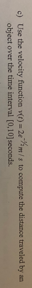 c) Use the velocity function v(t) = 2e2m/s to compute the distance traveled by an
object over the time interval [0,10]seconds.
