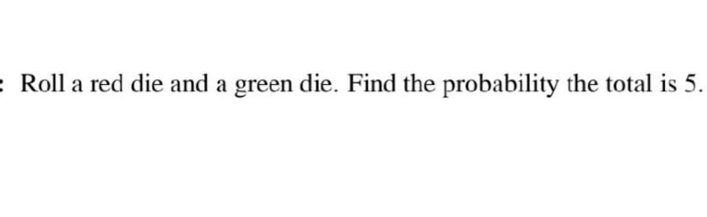 : Roll a red die and a green die. Find the probability the total is 5.