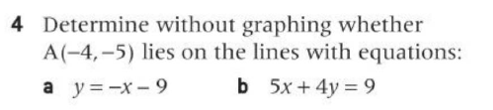 4 Determine without graphing whether
A(-4, -5) lies on the lines with equations:
b 5x + 4y = 9
a y=-x - 9
