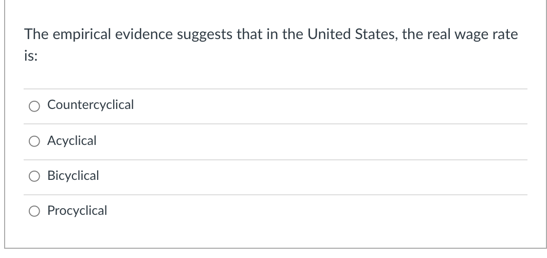 The empirical evidence suggests that in the United States, the real wage rate
is:
Countercyclical
Acyclical
Bicyclical
Procyclical
