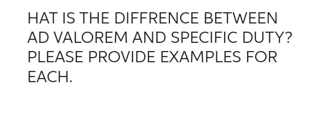 HAT IS THE DIFFRENCE BETWEEN
AD VALOREM AND SPECIFIC DUTY?
PLEASE PROVIDE EXAMPLES FOR
EACH.