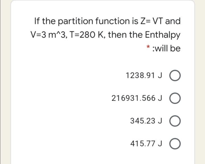 If the partition function is Z= VT and
V=3 m^3, T=280 K, then the Enthalpy
* :will be
1238.91 J
216931.566 J O
345.23 J O
415.77 J O
