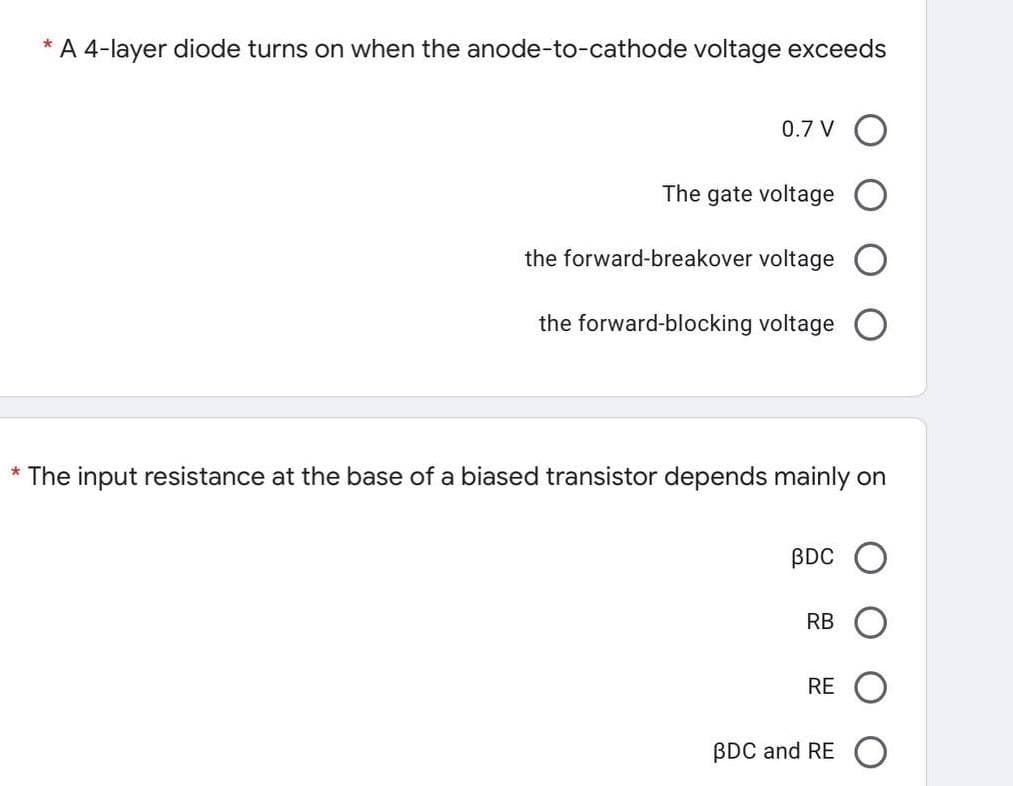 * A 4-layer diode turns on when the anode-to-cathode voltage exceeds
0.7 V
The gate voltage
the forward-breakover voltage
the forward-blocking voltage
* The input resistance at the base of a biased transistor depends mainly on
BDC
RB
RE
BDC and RE
