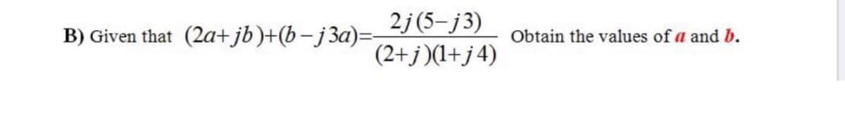 2j (5-j3)
B) Given that (2a+jb)+(b-j3a)=-
Obtain the values of a and b.
(2+j)(1+j4)
