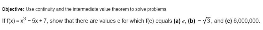 Objective: Use continuity and the intermediate value theorem to solve problems.
If f(x) = x³ – 5x + 7, show that there are values c for which f(c) equals (a) e, (b) – /3, and (c) 6,000,000.
