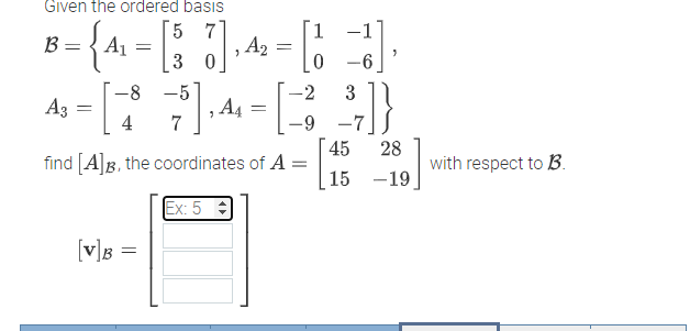 Given the ordered basıs
5 7
1 -1
B
A1
3 0
-6
-8 -5
-2
3
A3
, A4
-7
45
find [A]g, the coordinates of A =
4
7
28
with respect to B.
15 -19
Ex: 5 :
[v]s =
